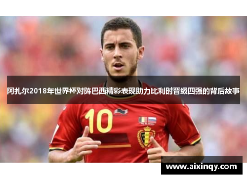 阿扎尔2018年世界杯对阵巴西精彩表现助力比利时晋级四强的背后故事