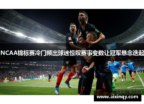 NCAA锦标赛冷门频出球迷惊叹赛事变数让冠军悬念迭起
