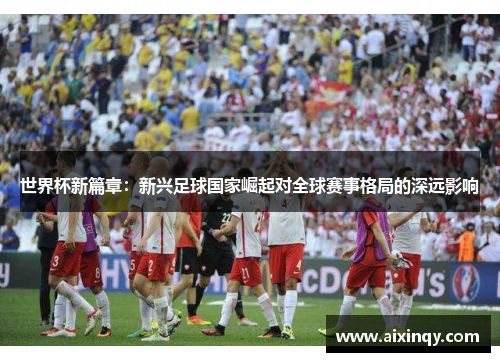 世界杯新篇章：新兴足球国家崛起对全球赛事格局的深远影响