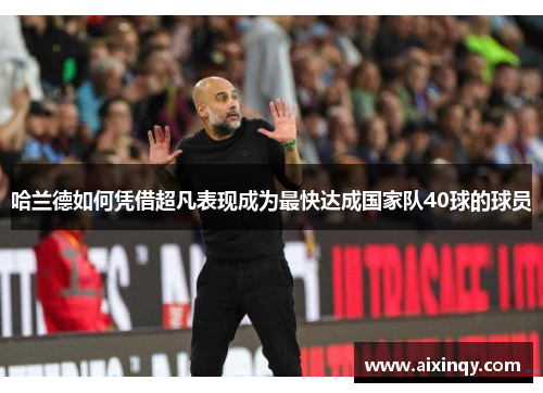 哈兰德如何凭借超凡表现成为最快达成国家队40球的球员