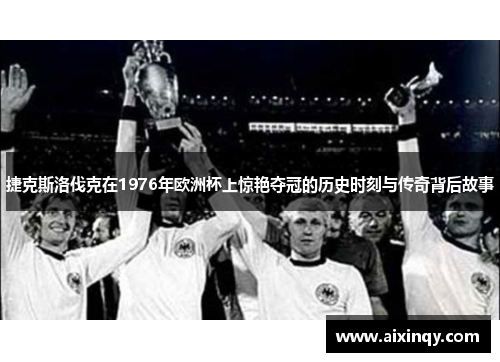 捷克斯洛伐克在1976年欧洲杯上惊艳夺冠的历史时刻与传奇背后故事