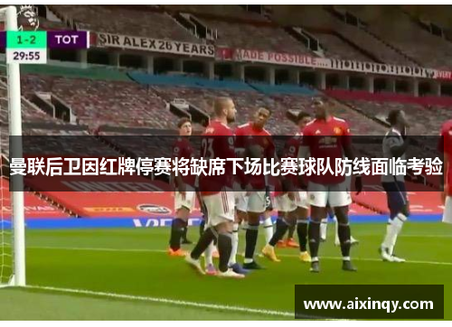 曼联后卫因红牌停赛将缺席下场比赛球队防线面临考验