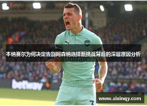 本纳赛尔为何决定告别阿森纳选择新挑战背后的深层原因分析