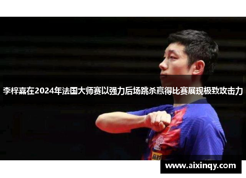 李梓嘉在2024年法国大师赛以强力后场跳杀赢得比赛展现极致攻击力