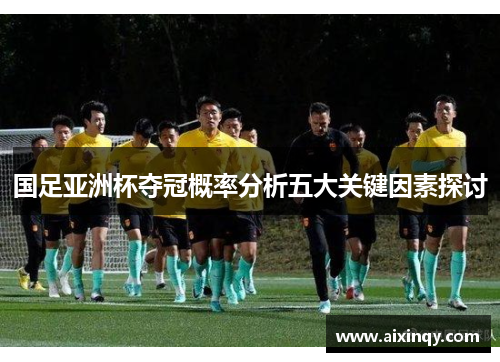 国足亚洲杯夺冠概率分析五大关键因素探讨