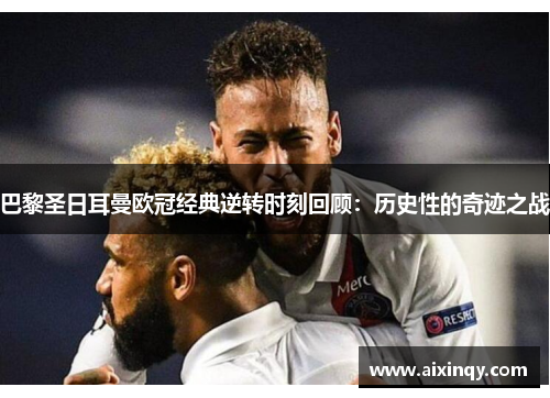 巴黎圣日耳曼欧冠经典逆转时刻回顾：历史性的奇迹之战