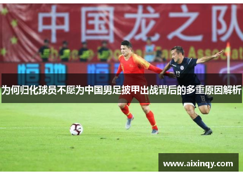 为何归化球员不愿为中国男足披甲出战背后的多重原因解析