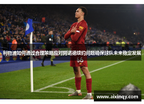 利物浦如何通过合理策略应对阿诺德续约问题确保球队未来稳定发展