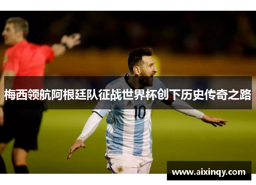 梅西领航阿根廷队征战世界杯创下历史传奇之路