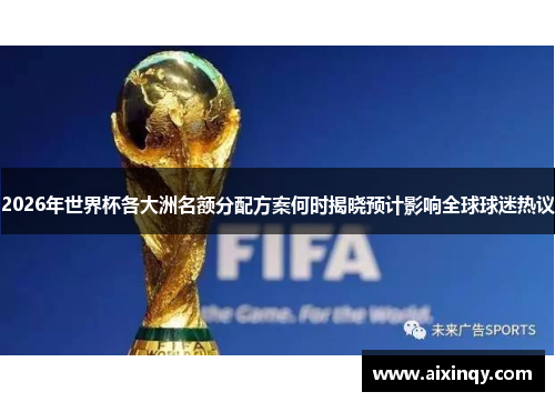 2026年世界杯各大洲名额分配方案何时揭晓预计影响全球球迷热议