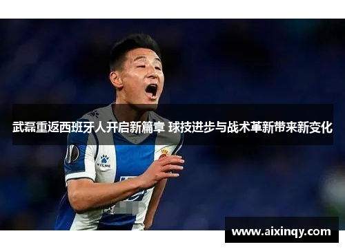 武磊重返西班牙人开启新篇章 球技进步与战术革新带来新变化