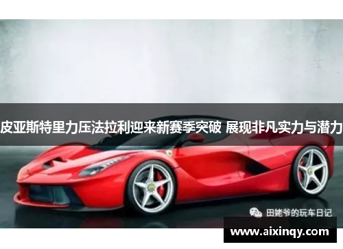 皮亚斯特里力压法拉利迎来新赛季突破 展现非凡实力与潜力