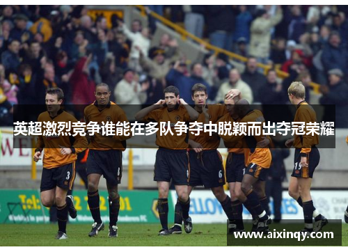 英超激烈竞争谁能在多队争夺中脱颖而出夺冠荣耀
