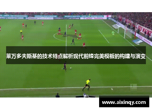 莱万多夫斯基的技术特点解析现代前锋完美模板的构建与演变 莱万多夫斯基的技术特点解析现代前锋完美模板的构建与演变