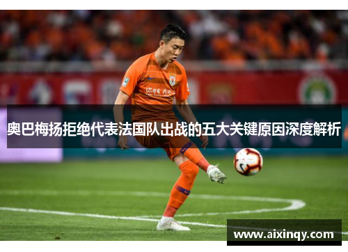 奥巴梅扬拒绝代表法国队出战的五大关键原因深度解析