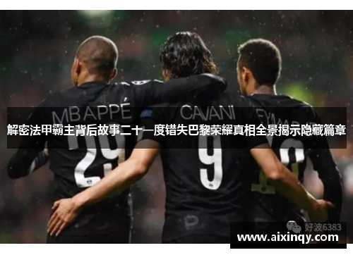 解密法甲霸主背后故事二十一度错失巴黎荣耀真相全景揭示隐藏篇章