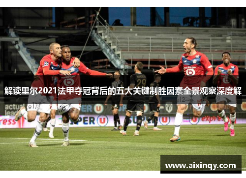解读里尔2021法甲夺冠背后的五大关键制胜因素全景观察深度解