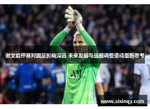 谢文能停赛对国足影响深远 未来发展与战略调整亟待重新思考 谢文能停赛对国足影响深远 未来发展与战略调整亟待重新思考